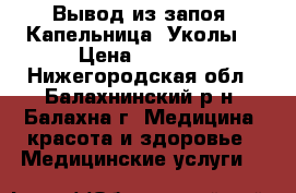 Вывод из запоя. Капельница. Уколы. › Цена ­ 2 200 - Нижегородская обл., Балахнинский р-н, Балахна г. Медицина, красота и здоровье » Медицинские услуги   